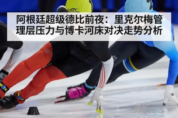 阿根廷超级德比前夜：里克尔梅管理层压力与博卡河床对决走势分析